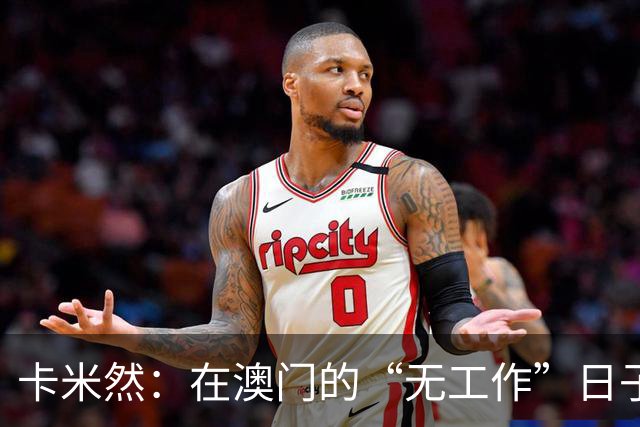 卡米然：在澳门的“无工作”日子，玩得比谁都潇洒！
