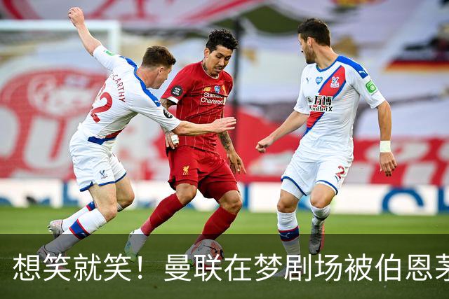 想笑就笑！曼联在梦剧场被伯恩茅斯“虐”到哭